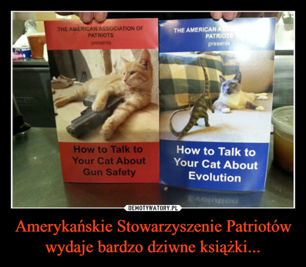Amerykańskie Stowarzyszenie Patriotów wydaje bardzo dziwne książki... –  ATHE AMERICAN ASSOCIATION OFPATRIOTSpresentsHow to Talk toYour Cat AboutGun SafetyTHE AMERICAN ASSOPATRIOTSpresentsHow to Talk toYour Cat AboutEvolutionEnontonHou