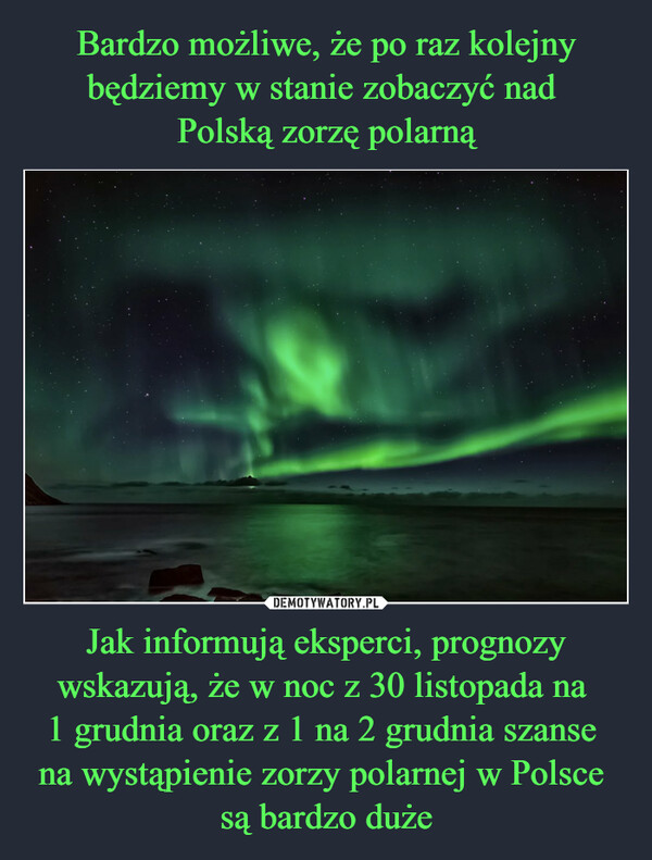 Bardzo możliwe, że po raz kolejny będziemy w stanie zobaczyć nad 
Polską zorzę polarną Jak informują eksperci, prognozy wskazują, że w noc z 30 listopada na 
1 grudnia oraz z 1 na 2 grudnia szanse 
na wystąpienie zorzy polarnej w Polsce 
są bardzo duże