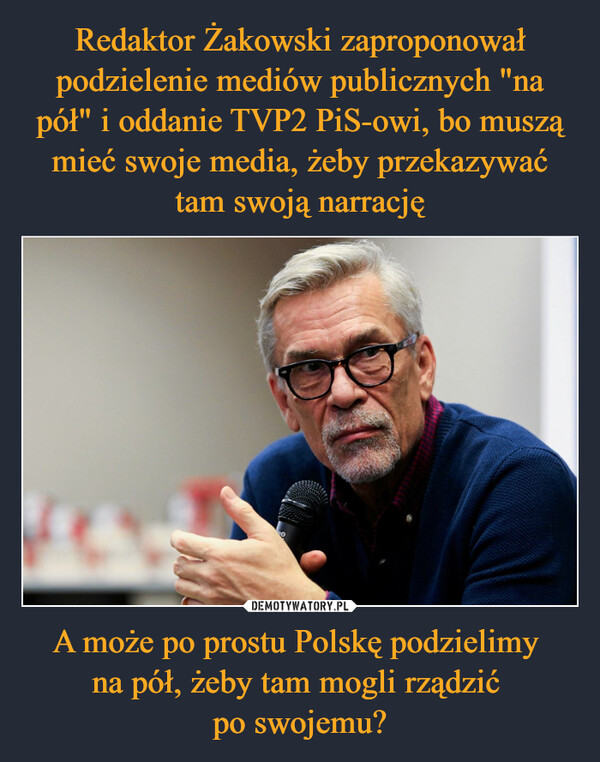 Redaktor Żakowski zaproponował podzielenie mediów publicznych "na pół" i oddanie TVP2 PiS-owi, bo muszą mieć swoje media, żeby przekazywać tam swoją narrację A może po prostu Polskę podzielimy 
na pół, żeby tam mogli rządzić 
po swojemu?