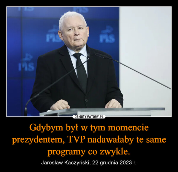 Gdybym był w tym momencie prezydentem, TVP nadawałaby te same programy co zwykle. – Jarosław Kaczyński, 22 grudnia 2023 r. 198PAS
