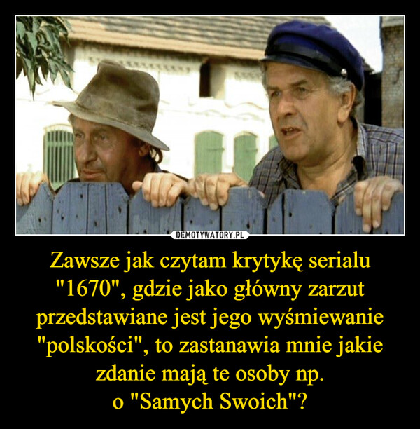 Zawsze jak czytam krytykę serialu "1670", gdzie jako główny zarzut przedstawiane jest jego wyśmiewanie "polskości", to zastanawia mnie jakie zdanie mają te osoby np.
o "Samych Swoich"?