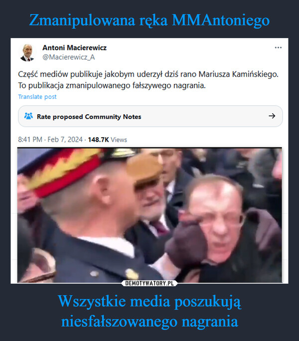 Wszystkie media poszukują niesfałszowanego nagrania –  Antoni Macierewicz@Macierewicz_ACzęść mediów publikuje jakobym uderzył dziś rano Mariusza Kamińskiego.To publikacja zmanipulowanego fałszywego nagrania.Translate postRate proposed Community Notes8:41 PM. Feb 7, 2024. 148.7K Views↑