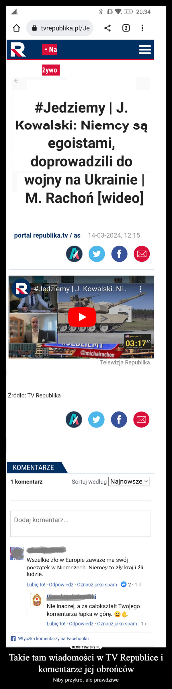 Takie tam wiadomości w TV Republice i komentarze jej obrońców – Niby przykre, ale prawdziwe 151% 20:34tvrepublika.pl/Je2RNażywoلا|||#Jedziemy | J.Kowalski: Niemcy sąegoistami,doprowadzili dowojny na Ukrainie |M. Rachon [wideo]portal republika.tv/ as 14-03-2024, 12:15f☑R #Jedziemy | J. Kowalski: Ni...Źródło: TV RepublikaTCLILI@michalrachonWashington DC03:1730Thursday, 14 March 2024Telewizja RepublikaMf-h☑KOMENTARZE1 komentarzSortuj według NajnowszeDodaj komentarz...Wszelkie zło w Europie zawsze ma swójpoczątek w Niemczech. Niemcy to zły kraj i źliludzie.Lubię to! Odpowiedz · Oznacz jako spam ◉2.1dNie inaczej, a za całokształt Twojegokomentarza łapka w górę. ☺Lubię to! Odpowiedz Oznacz jako spam - 1 df Wtyczka komentarzy na Facebooku