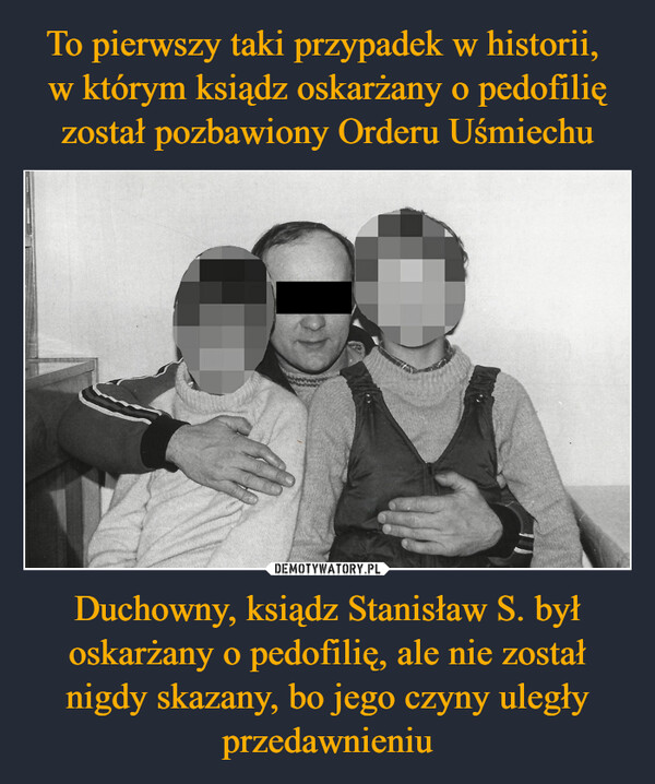 To pierwszy taki przypadek w historii, 
w którym ksiądz oskarżany o pedofilię został pozbawiony Orderu Uśmiechu Duchowny, ksiądz Stanisław S. był oskarżany o pedofilię, ale nie został nigdy skazany, bo jego czyny uległy przedawnieniu